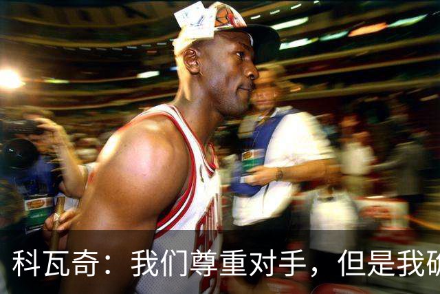 科瓦奇：我们尊重对手，但是我确实认为我们是胜算更大的一方